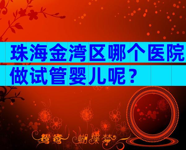 珠海金湾区哪个医院做试管婴儿呢？