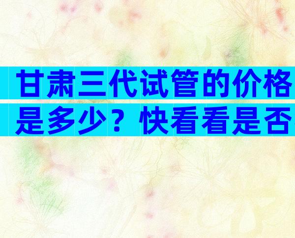 甘肃三代试管的价格是多少？快看看是否符合你的预期