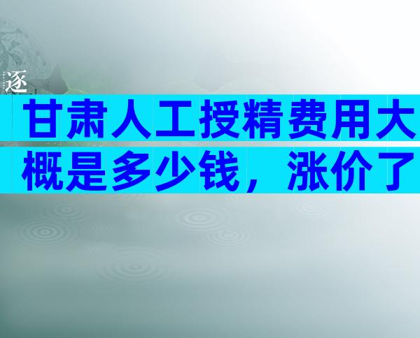 甘肃人工授精费用大概是多少钱，涨价了吗？