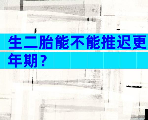 生二胎能不能推迟更年期？