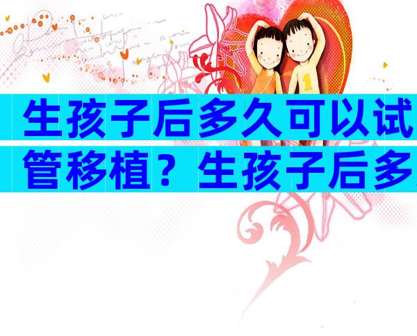 生孩子后多久可以试管移植？生孩子后多久可以试管移植囊胚？