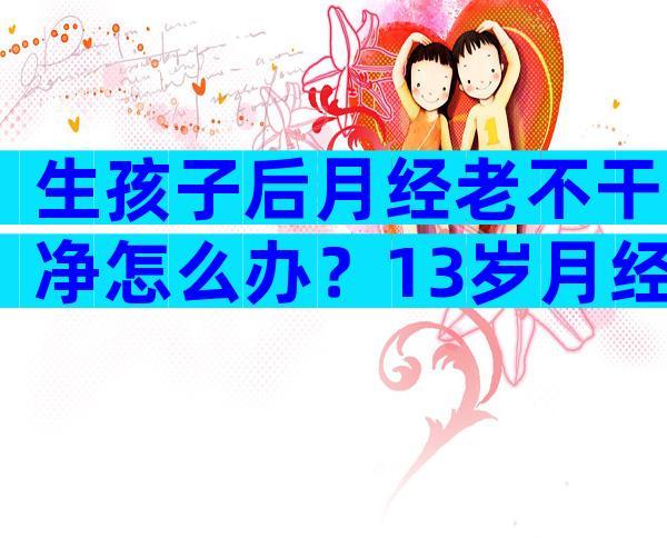 生孩子后月经老不干净怎么办？13岁月经三个月不干净怎么办？