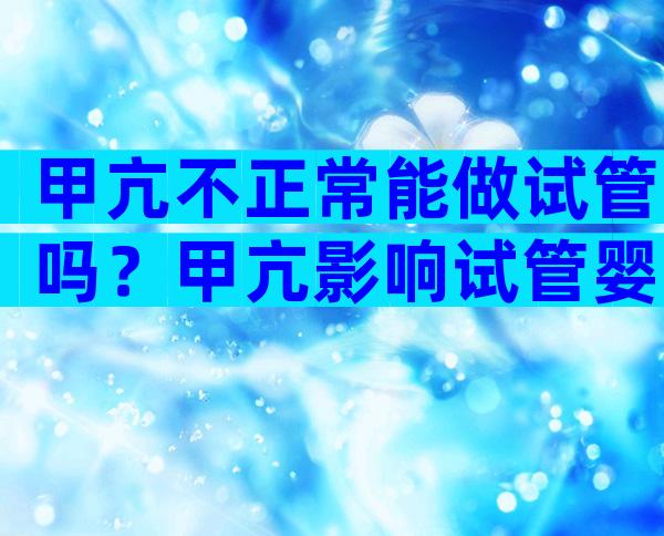 甲亢不正常能做试管吗？甲亢影响试管婴儿移植吗？