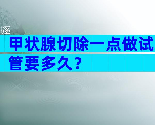 甲状腺切除一点做试管要多久？