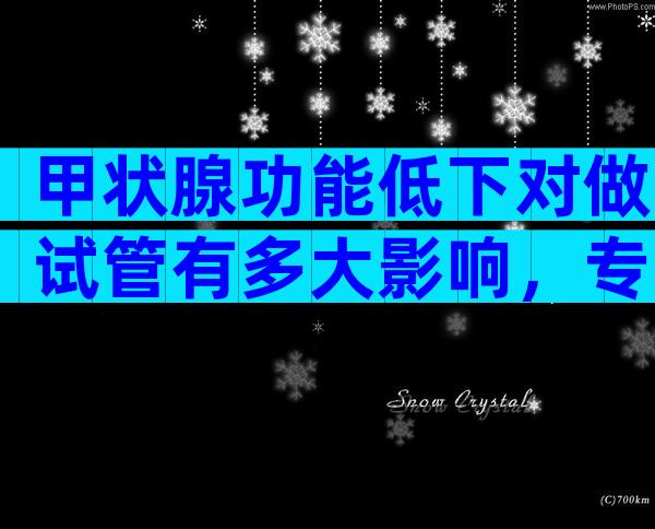 甲状腺功能低下对做试管有多大影响，专家建议先治疗后再做试管