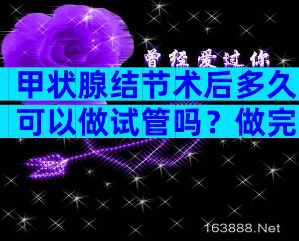 甲状腺结节术后多久可以做试管吗？做完甲状腺结节手术后多久可以怀孕吗？