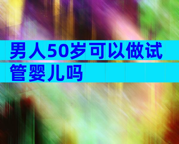 男人50岁可以做试管婴儿吗