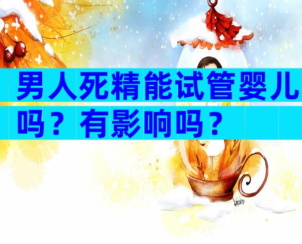 男人死精能试管婴儿吗？有影响吗？