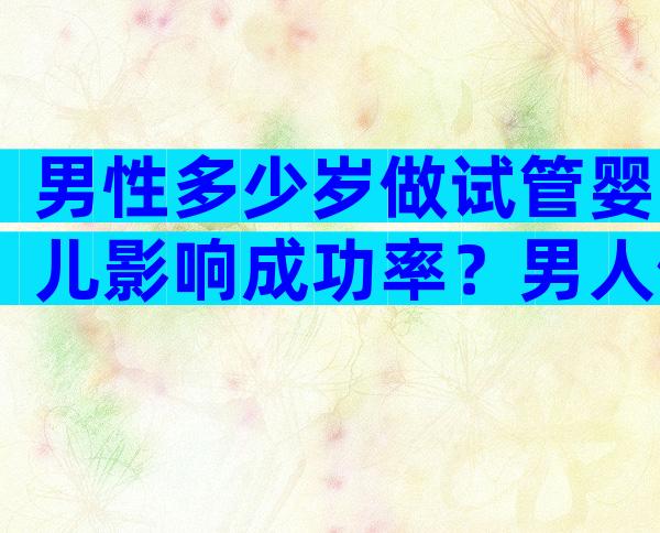 男性多少岁做试管婴儿影响成功率？男人做试管的最佳年龄