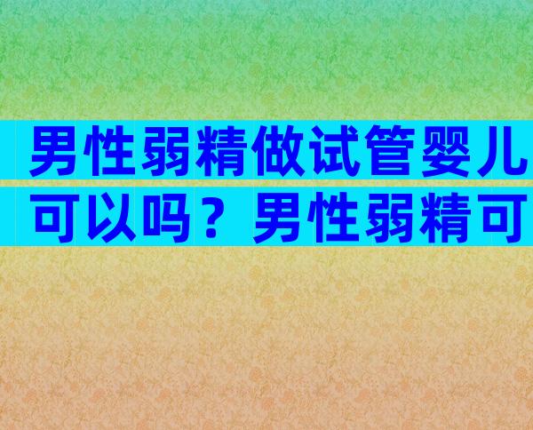 男性弱精做试管婴儿可以吗？男性弱精可以做试管婴儿吗？