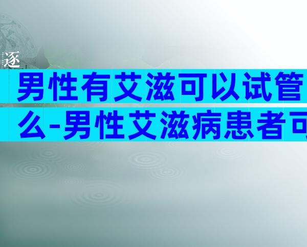 男性有艾滋可以试管么-男性艾滋病患者可以做试管婴儿吗