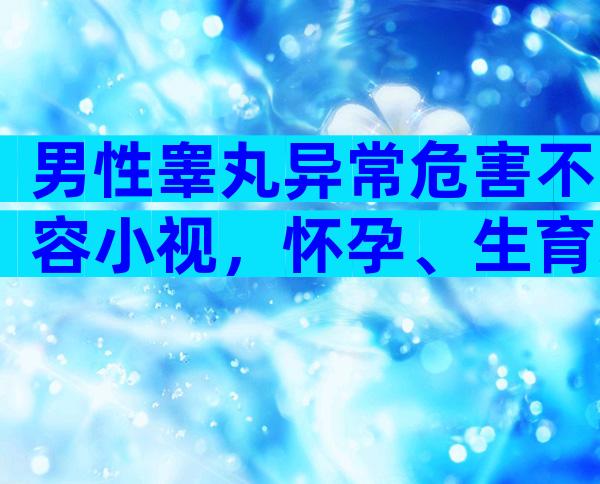 男性睾丸异常危害不容小视，怀孕、生育均受影响