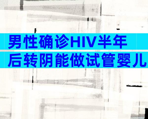 男性确诊HIV半年后转阴能做试管婴儿吗？