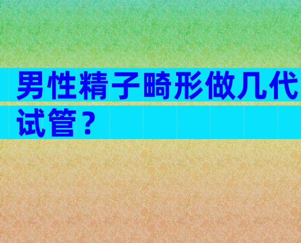 男性精子畸形做几代试管？