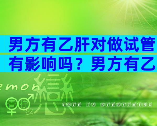 男方有乙肝对做试管有影响吗？男方有乙肝影响要孩子吗？