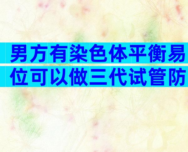 男方有染色体平衡易位可以做三代试管防止遗传吗？