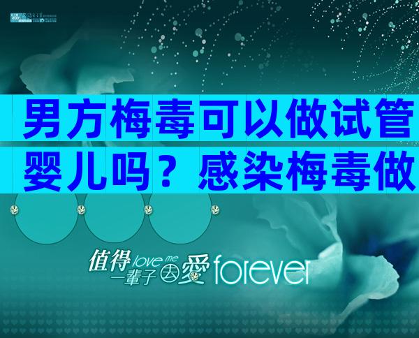 男方梅毒可以做试管婴儿吗？感染梅毒做试管小孩健康吗