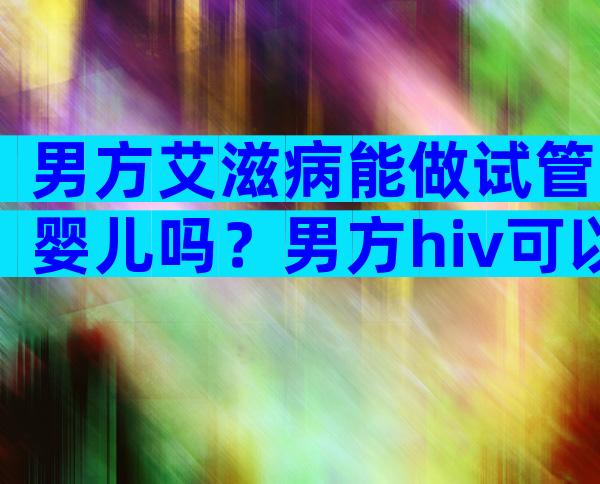 男方艾滋病能做试管婴儿吗？男方hiv可以做试管婴儿吗