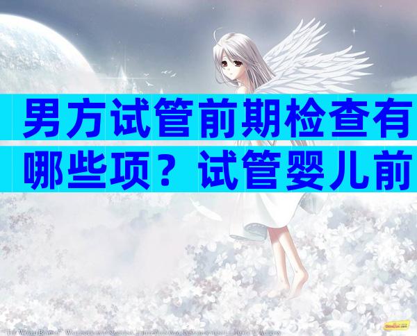 男方试管前期检查有哪些项？试管婴儿前期男方检查有哪些？