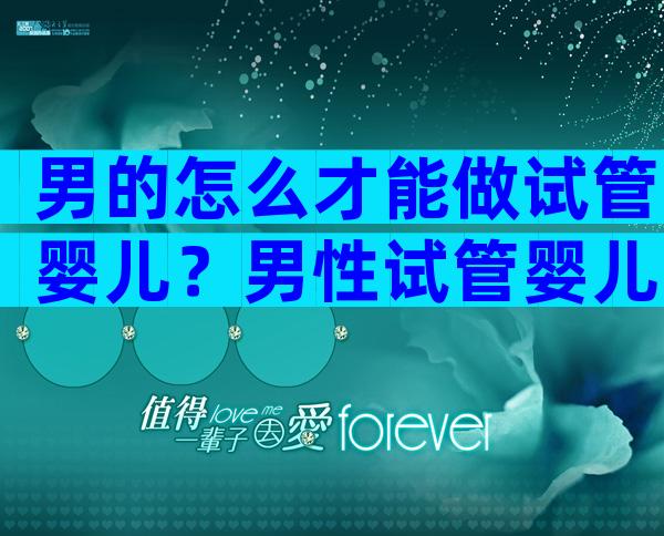 男的怎么才能做试管婴儿？男性试管婴儿需要什么条件才可以做？