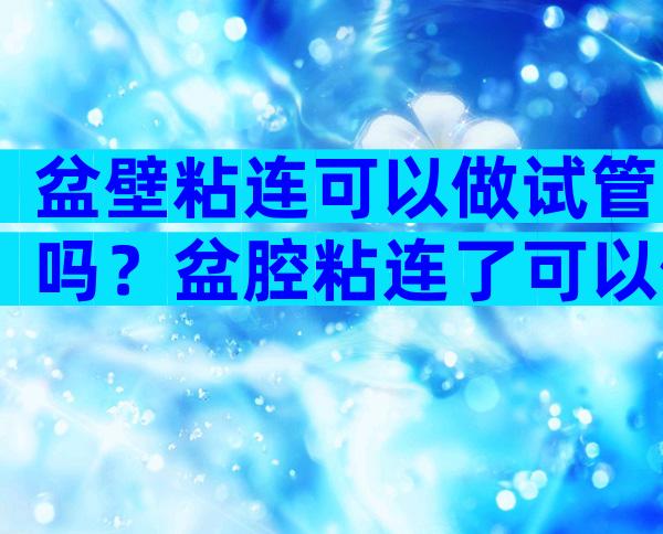 盆壁粘连可以做试管吗？盆腔粘连了可以做试管吗？