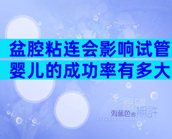 盆腔粘连会影响试管婴儿的成功率有多大？盆腔粘连对试管有影响吗？