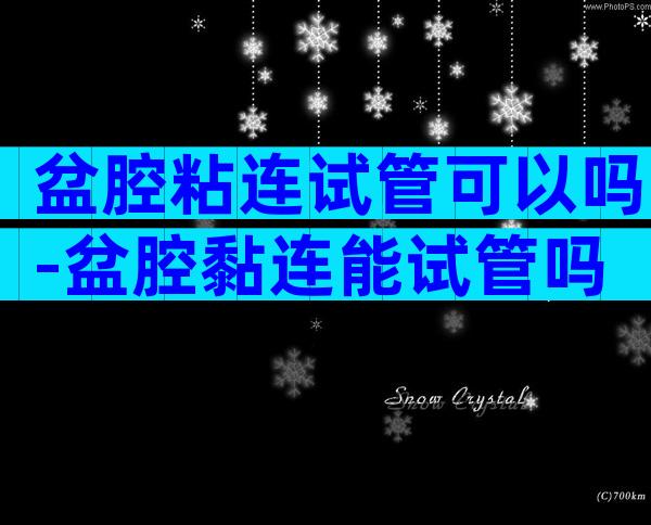 盆腔粘连试管可以吗-盆腔黏连能试管吗