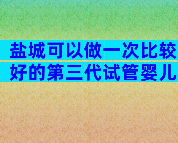 盐城可以做一次比较好的第三代试管婴儿私立机构吗？