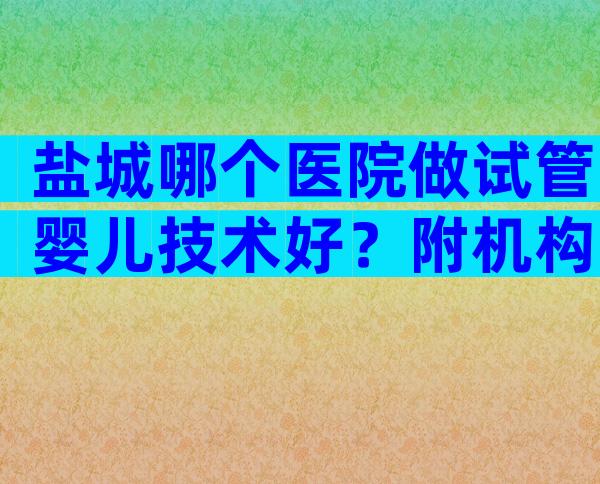 盐城哪个医院做试管婴儿技术好？附机构详情