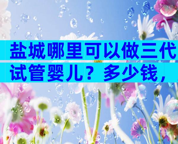 盐城哪里可以做三代试管婴儿？多少钱，成功率高吗？