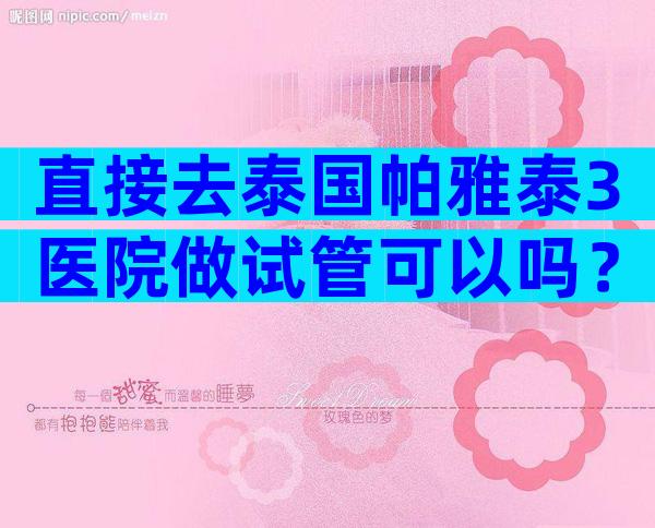 直接去泰国帕雅泰3医院做试管可以吗？