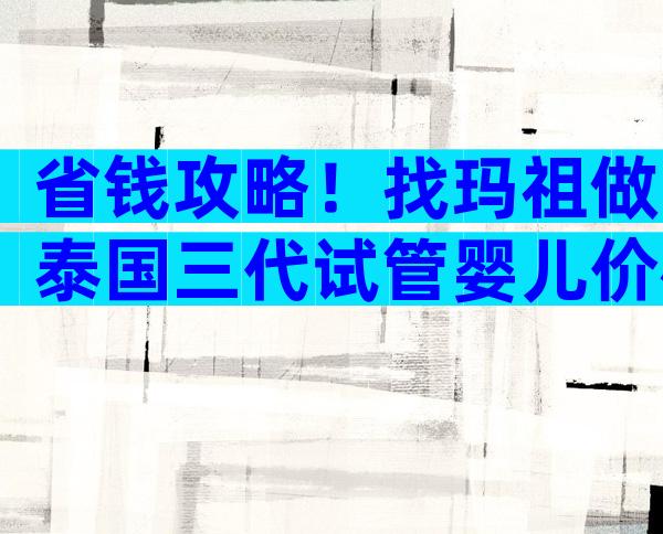 省钱攻略！找玛祖做泰国三代试管婴儿价格多少？