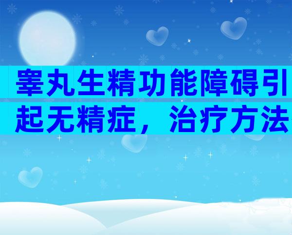 睾丸生精功能障碍引起无精症，治疗方法有哪些？