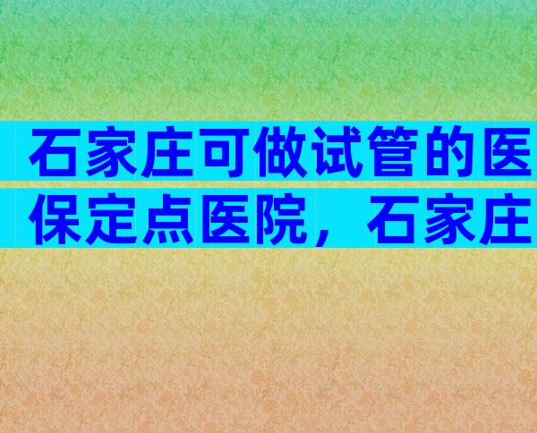 石家庄可做试管的医保定点医院，石家庄试管医保能不能报销？