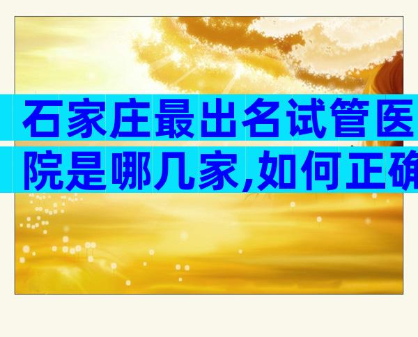 石家庄最出名试管医院是哪几家,如何正确选择呢