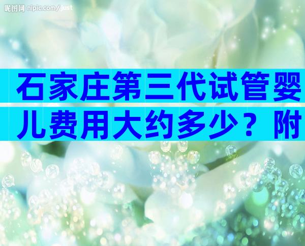 石家庄第三代试管婴儿费用大约多少？附试管收费情况