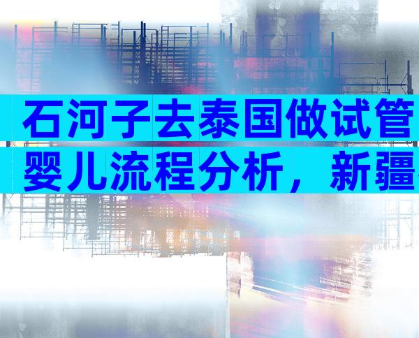 石河子去泰国做试管婴儿流程分析，新疆石河子有没有试管婴儿