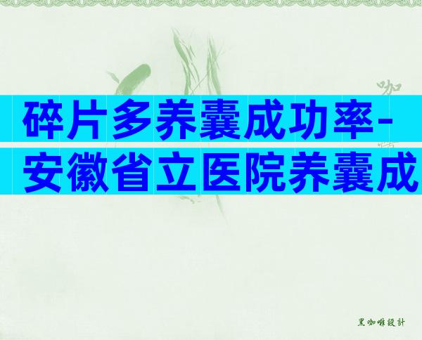 碎片多养囊成功率-安徽省立医院养囊成功率