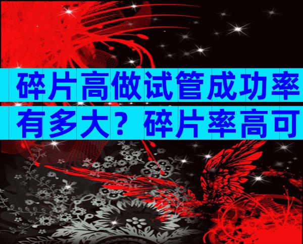 碎片高做试管成功率有多大？碎片率高可以人工受精吗？