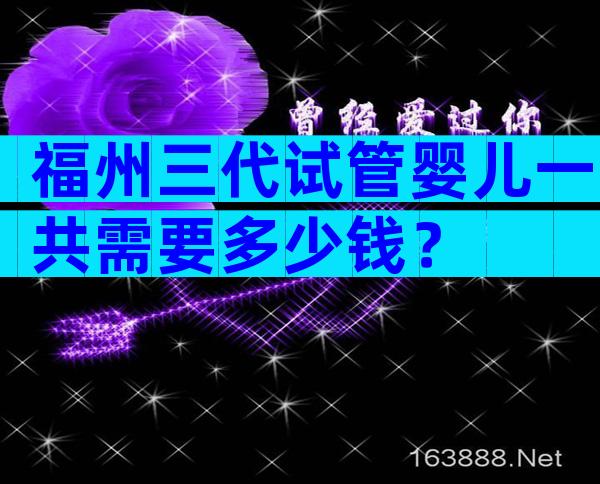 福州三代试管婴儿一共需要多少钱？