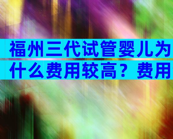 福州三代试管婴儿为什么费用较高？费用包含哪些项目？