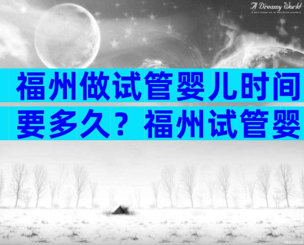 福州做试管婴儿时间要多久？福州试管婴儿流程