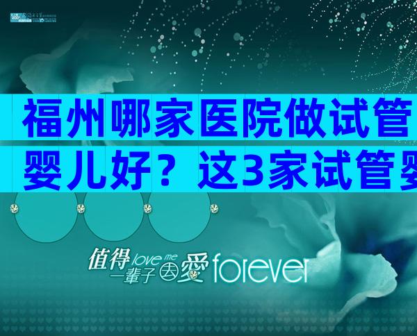 福州哪家医院做试管婴儿好？这3家试管婴儿医院上榜！