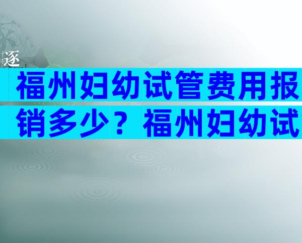 福州妇幼试管费用报销多少？福州妇幼试管哪个医生好？