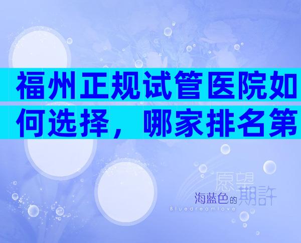 福州正规试管医院如何选择，哪家排名第一？