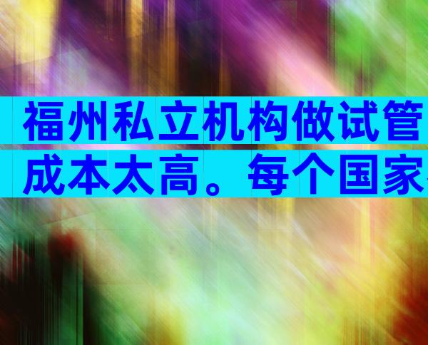 福州私立机构做试管成本太高。每个国家都一样吗？