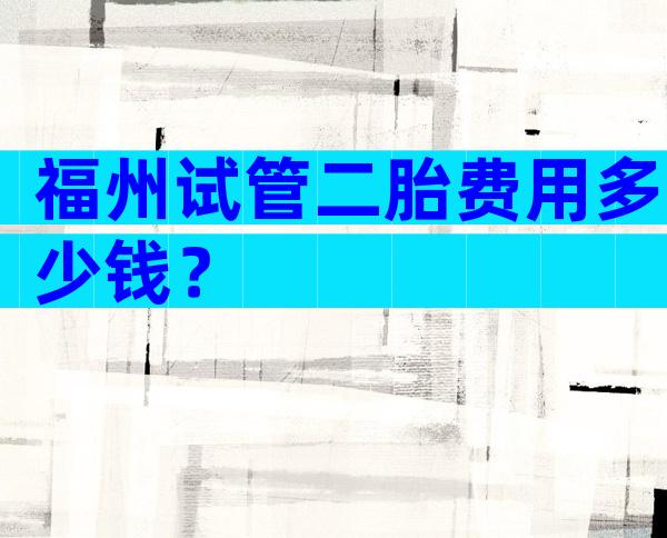 福州试管二胎费用多少钱？