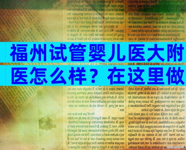 福州试管婴儿医大附医怎么样？在这里做试管婴儿好吗？