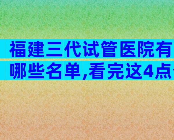 福建三代试管医院有哪些名单,看完这4点介绍