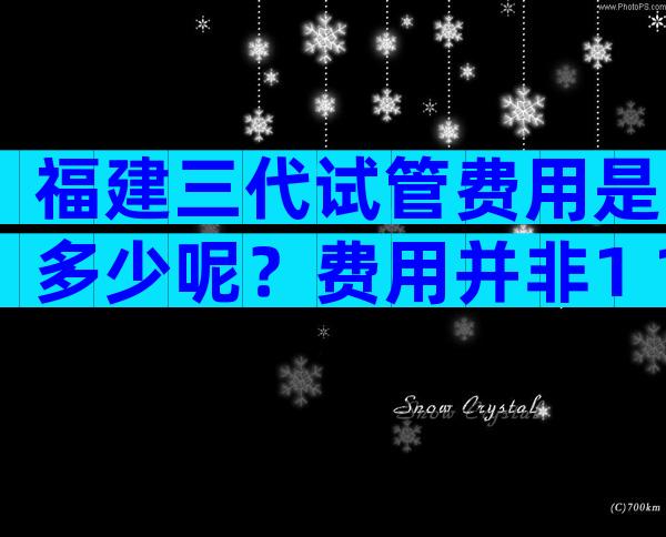 福建三代试管费用是多少呢？费用并非1+1=2的事